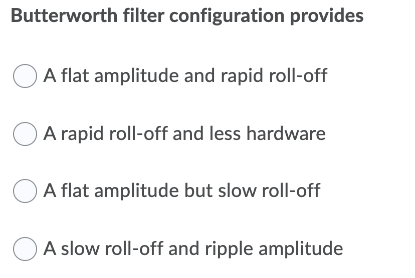 Butterworth filter configuration provides
A flat amplitude and rapid roll-off
A rapid roll-off and less hardware
A flat amplitude but slow roll-off
A slow roll-off and ripple amplitude
