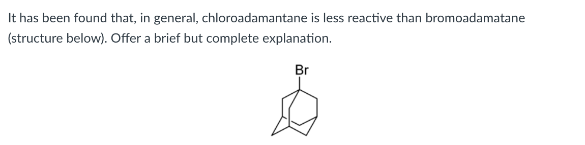 It has been found that, in general, chloroadamantane is less reactive than bromoadamatane
(structure below). Offer a brief but complete explanation.
Br
