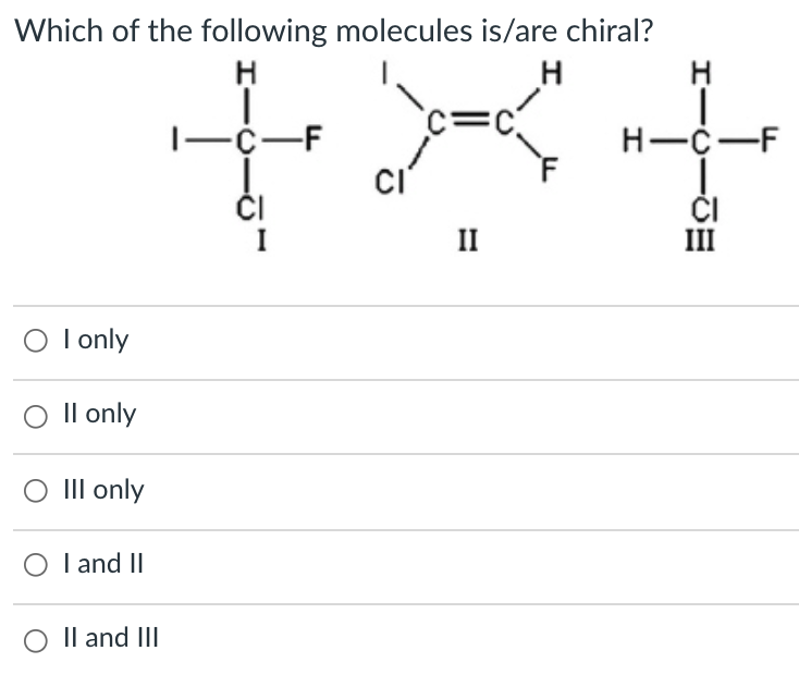 Which of the following molecules is/are chiral?
c=c
H-C-F
ČI
ČI
III
II
O I only
Il only
III only
O I and II
Il and III
