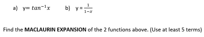 a) y= tan-¹x
b) y=¹/x
1-x
Find the MACLAURIN EXPANSION of the 2 functions above. (Use at least 5 terms)
