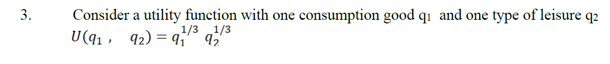 Consider a utility function with one consumption good qi and one type of leisure q2
U(q1 , 92) = q;" 95
3.
1/3
1/3
