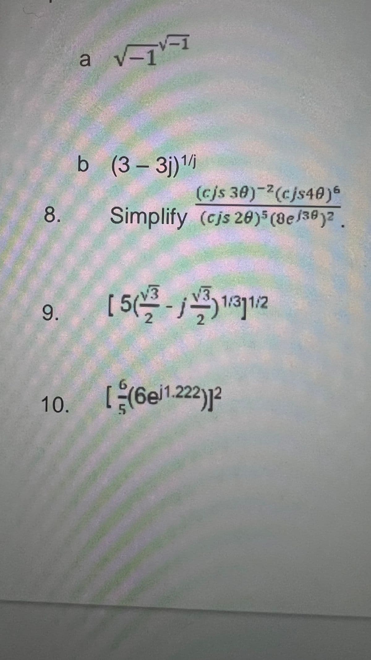 8.
9.
10.
a
V-IV=
√-1
√-1
b (3-3j)¹/i
(cjs 30)-²(cjs40)6
Simplify (cjs 20)5 (8e/38)².
[
2
1/311/2
[(6e1¹.222)]²
