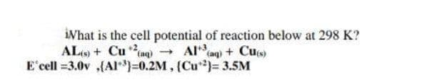 iWhat is the cell potential of reaction below at 298 K?
AL9) + Cu aq) Al aq) + Cus)
E cell =3.0v ,(AI)=0.2M, (Cu)= 3.5M
