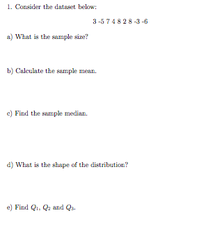 1. Consider the dataset below:
3 -574828-3-6
a) What is the sample size?
b) Calculate the sample mean.
c) Find the sample median.
d) What is the shape of the distribution?
e) Find Qi, Q and Qs.
