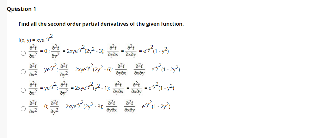 Question 1
Find all the second order partial derivatives of the given function.
fx, y) %3 хуе "У+
= 0;
= 2xye'y²{2y² - 3);
dyðx
dxdy
= ye'y?.
- 2xye'y(2y2 - 6);
dydx
dxdy
= yey?,
2xye'y"y² - 1);
= ey(1 - y²)
=
dydx
дхду
= 0;
- 3);
dyðx dxdy
