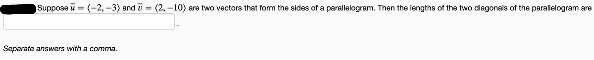 Suppose u = (-2,–3) and v = (2, – 10) are two vectors that form the sides of a parallelogram. Then the lengths of the two diagonals of the parallelogram are
Separate answers with a comma.
