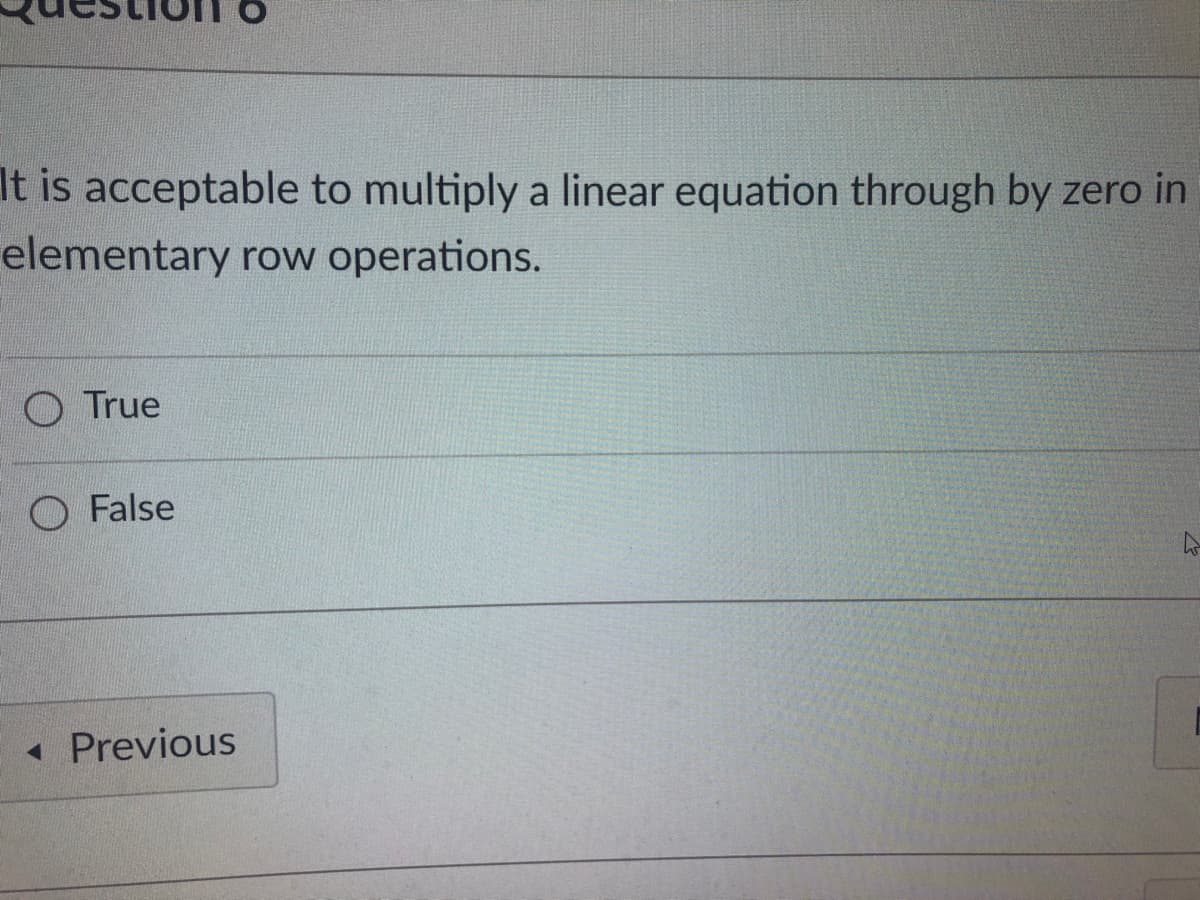 It is acceptable to multiply a linear equation through by zero in
elementary row operations.
O True
False
< Previous
