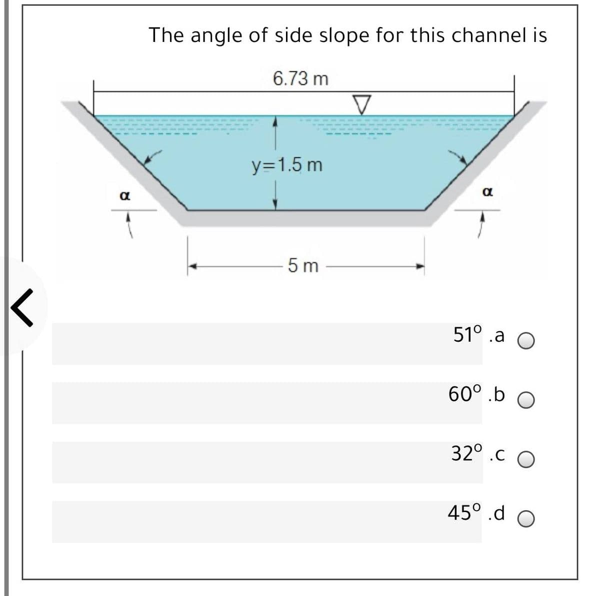 The angle of side slope for this channel is
6.73 m
y=1.5 m
-5 m
51° .a O
60° .b O
32° .C O
45° .d
