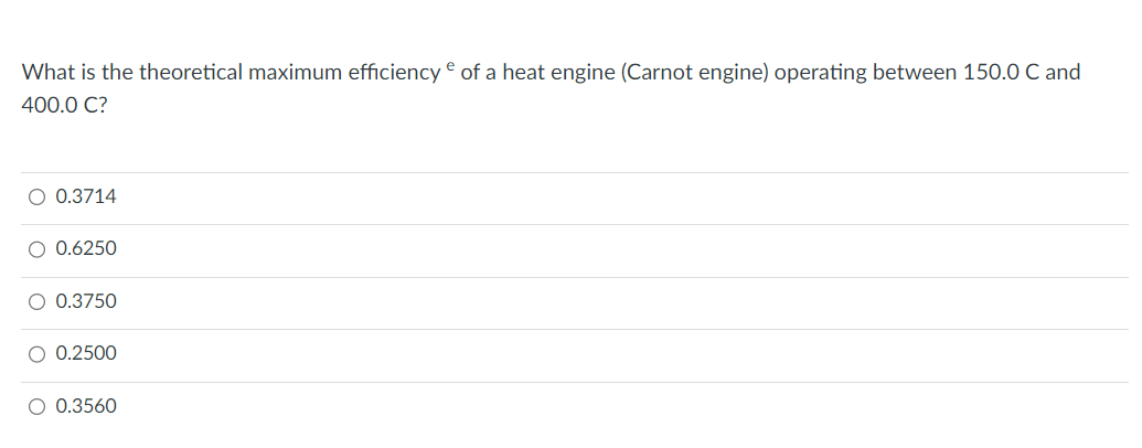 What is the theoretical maximum efficiency of a heat engine (Carnot engine) operating between 150.0 C and
400.0 C?
O 0.3714
O 0.6250
O 0.3750
O 0.2500
O 0.3560