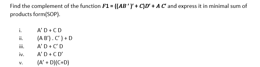 Find the complement of the function F1 = ((AB')' + C)D' + A C' and express it in minimal sum of
products form(SOP).
A'D+ CD
(A B') . C' ) + D
A'D + C' D
A'D+ CD'
i.
ii.
ii.
iv.
(A' + D)(C+D)
V.
