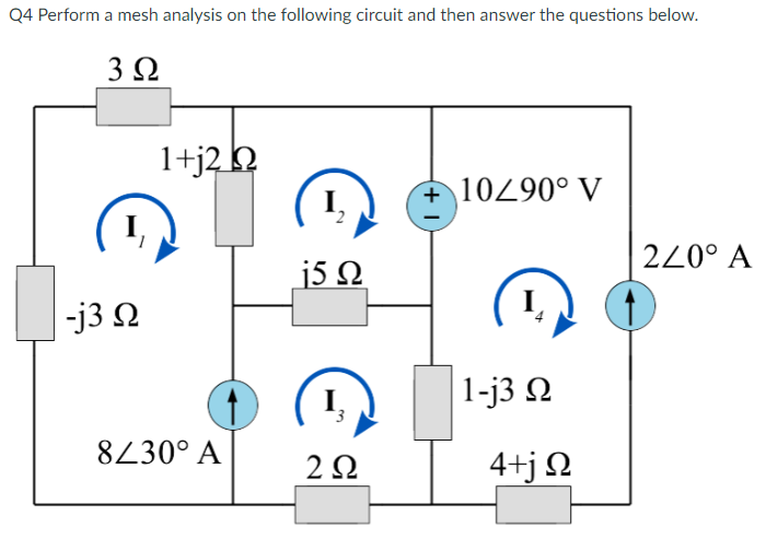Q4 Perform a mesh analysis on the following circuit and then answer the questions below.
3 Ω
-j3 Ω
1+j2 Ω
8/30° A
15 Ω
Ε
2 Ω
+ 10/90° V
1-j3 Ω
4+j Ω
2/0° A
