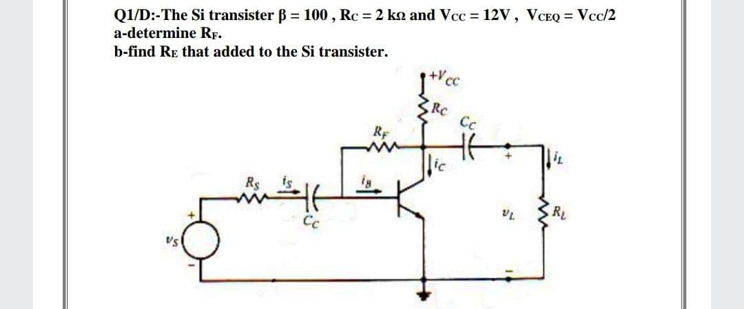 Q1/D:-The Si transister B = 100 , Rc = 2 ko and Vcc = 12V, VCEQ = Vcc/2
a-determine Rr.
b-find RE that added to the Si transister.
RC
Cc
Rp
ic
Rs
RL
Cc
