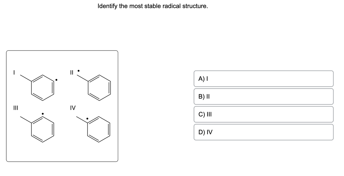 |||
||
IV
Identify the most stable radical structure.
A) I
B) II
C) III
D) IV