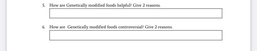 5. How are Genetically modified foods helpful? Give 2 reasons.
6. How are Genetically modified foods controversial? Give 2 reas
reasons.
