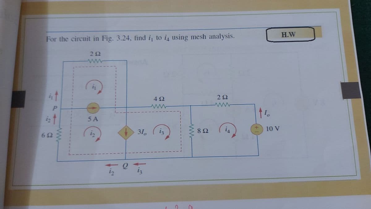 H.W
For the circuit in Fig. 3.24, find i to ig using mesh analysis.
22
wanA
4Ω
2Ω
12
5 A
31,
8Ω
10 V
62
ww
