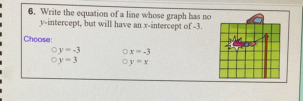 6. Write the equation of a line whose graph has no
y-intercept, but will have an x-intercept of -3.
Choose:
Oy=-3
Oy= 3
Ox = -3
Oy = x
