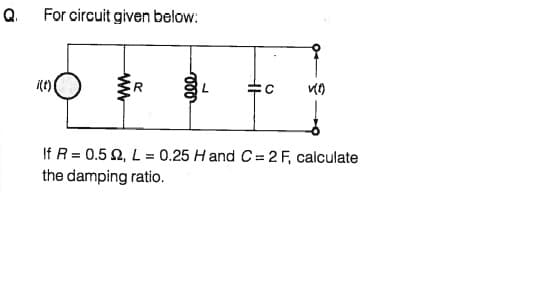 Q For circuit given below:
R
If R = 0.5 2, L = 0.25 H and C= 2 F, calculate
the damping ratio.
ww
