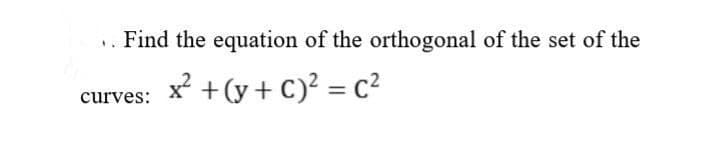 Find the equation of the orthogonal of the set of the
x² + (y + c)² = c²
curves: