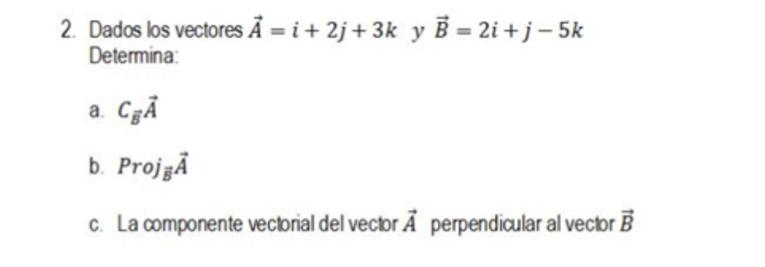 2. Dados los vectores A = i +2j+3k y B = 2i+j-5k
Determina:
a. CA
b. Proj A
c. La componente vectorial del vector A perpendicular al vector B