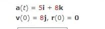a(t) = 5i + 8k
v(0) = 8j, r(0) = 0