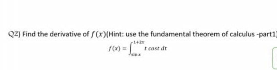 Q2) Find the derivative of f(x)(Hint: use the fundamental theorem of calculus -part1)
1+2x
f(x)= t cost dt
Jsinx