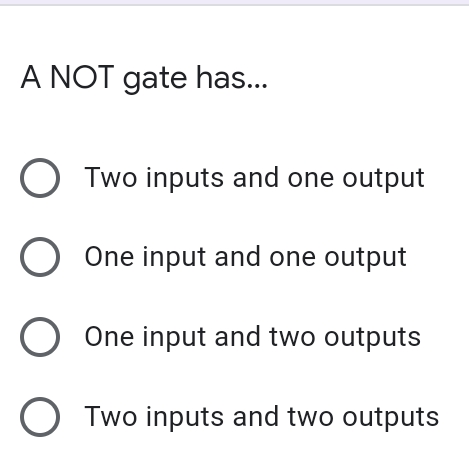 A NOT gate has..
O Two inputs and one output
O One input and one output
O One input and two outputs
O Two inputs and two outputs
