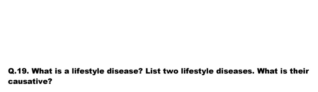 Q.19. What is a lifestyle disease? List two lifestyle diseases. What is their
causative?
