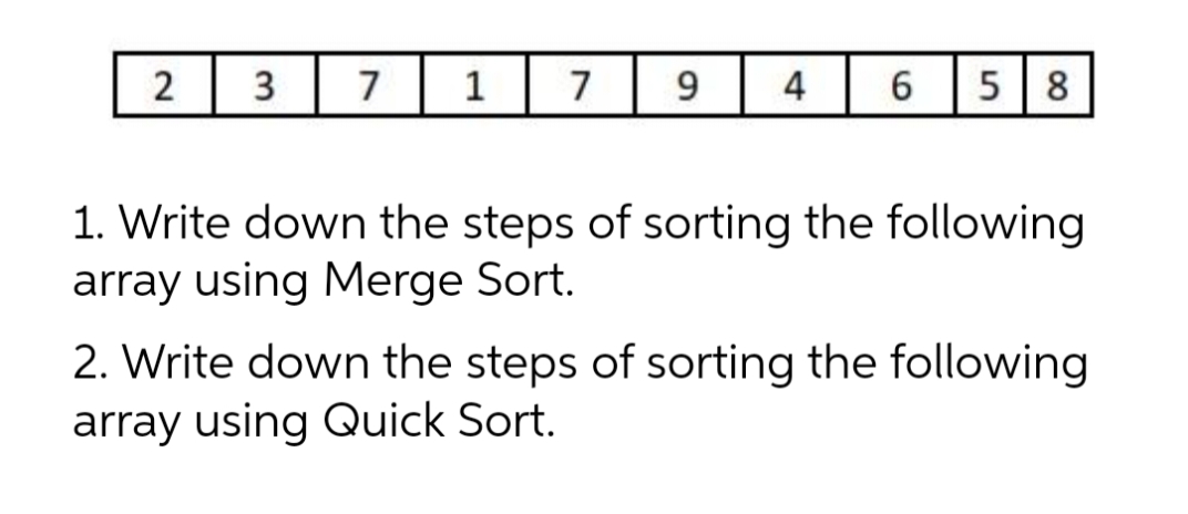 3
7
1
7
9
4
5 8
1. Write down the steps of sorting the following
array using Merge Sort.
2. Write down the steps of sorting the following
array using Quick Sort.
