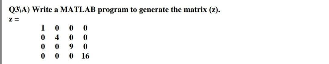 Q3\A) Write a MATLAB program to generate the matrix (z).
Z=
1
0
0
0
0
4
0
0
0
0
0 0
9
0
0 16