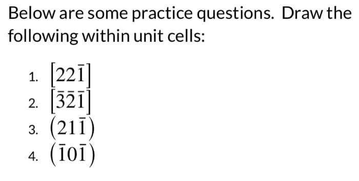 Below are some practice questions. Draw the
following within unit cells:
1.
2.
3.
4.
[221]
[321]
(211)
(101)