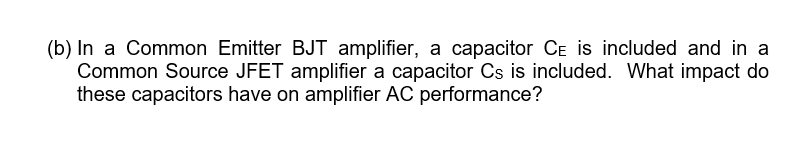 (b) In a Common Emitter BJT amplifier, a capacitor CE is included and in a
Common Source JFET amplifier a capacitor Cs is included. What impact do
these capacitors have on amplifier AC performance?