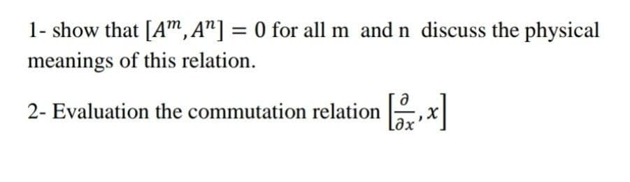 1- show that [Am,A"] = 0 for all m and n discuss the physical
meanings of this relation.
2- Evaluation the commutation relation [x]