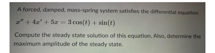 A forced, damped, mass-spring system satisfies the differential equation
x" + 4x' + 5æ = 3 cos(t) + sin(t)
Compute the steady state solution of this equation. Also, determine the
maximum amplitude of the steady state.
