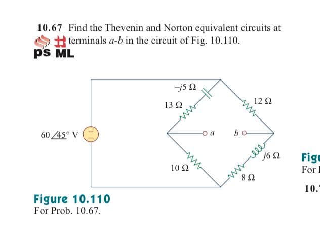 10.67 Find the Thevenin and Norton equivalent circuits at
terminals a-b in the circuit of Fig. 10.110.
p's ML
-j5 2
12 2
13 2
60 45° V
bo
16 Ω
Figu
For I
10 Ω
10.
Figure 10.110
For Prob. 10.67.
ele
