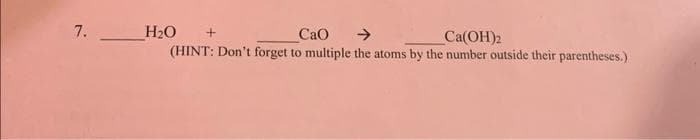 7.
H₂O
CaO
Ca(OH)2
(HINT: Don't forget to multiple the atoms by the number outside their parentheses.)