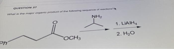 QUESTION 37
What is the major organic product of the following sequence of reactions?
NH₂
Ph
OCH 3
1. LIAIHA
2. H₂O