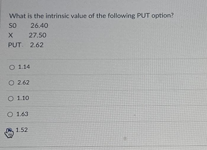 What is the intrinsic value of the following PUT option?
SO
26.40
27.50
PUT. 2.62
X
O 1.14
O2.62
O 1.10
O 1.63
1.52