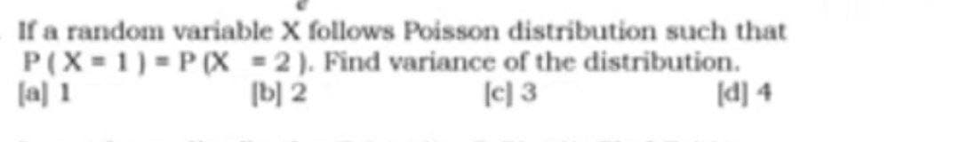 If a random variable X follows Poisson distribution such that
P(X-1) = P(X 2). Find variance of the distribution.
[b]2
[c] 3
[a] 1
[d] 4