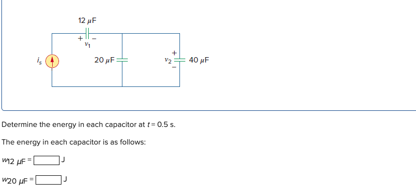 12 μF
+
is
20 μ
V2
40 μF
Determine the energy in each capacitor at t= 0.5 s.
The energy in each capacitor is as follows:
W12 µF
|J
W20 µF =
J
