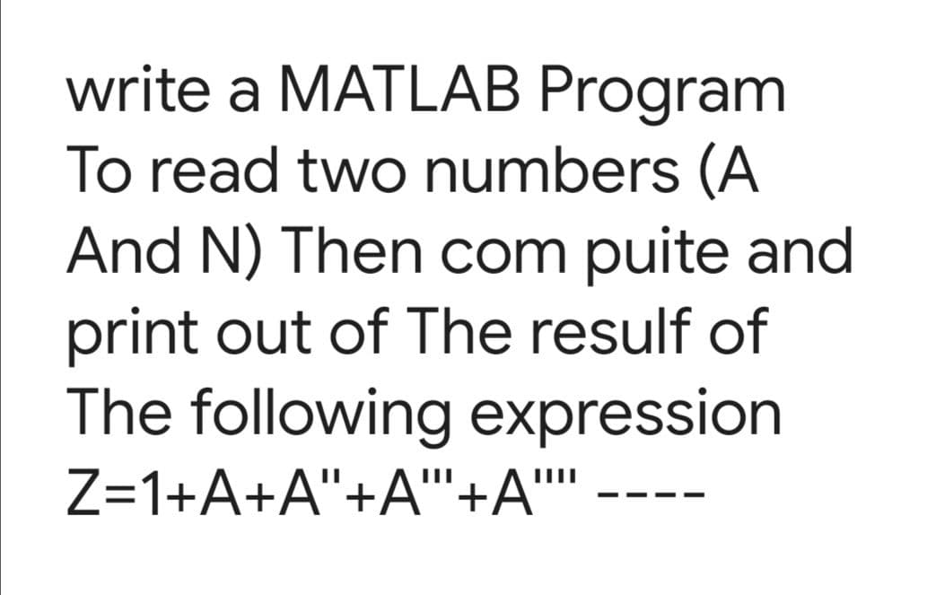 write a MATLAB Program
To read two numbers (A
And N) Then com puite and
print out of The resulf of
The following expression
Z=1+A+A"+A"+A""
