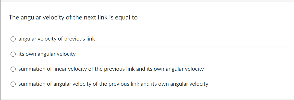 The angular velocity of the next link is equal to
angular velocity of previous link
its own angular velocity
summation of linear velocity of the previous link and its own angular velocity
summation of angular velocity of the previous link and its own angular velocity
