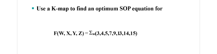 Use a K-map to find an optimum SOP equation for
F(W, X, Y, Z)= Em(3,4,5,7,9,13,14,15)

