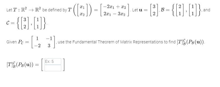 (:)-E
3
B =
2
- {{}-}-
-2x1 + x2
Let T : R? → R? be defined by T
Let u =
, and
2x1 – 3x2
C =
1
Given Pc =-2
, use the Fundamental Theorem of Matrix Representations to find [T] (PB(u)).
3
Ex: 5
[T&(Pg(u)) =
