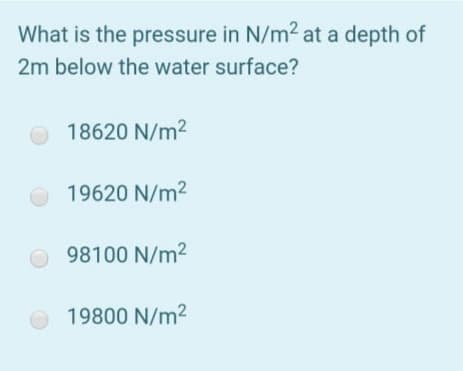 What is the pressure in N/m2 at a depth of
2m below the water surface?
18620 N/m2
19620 N/m2
O 98100 N/m2
19800 N/m2

