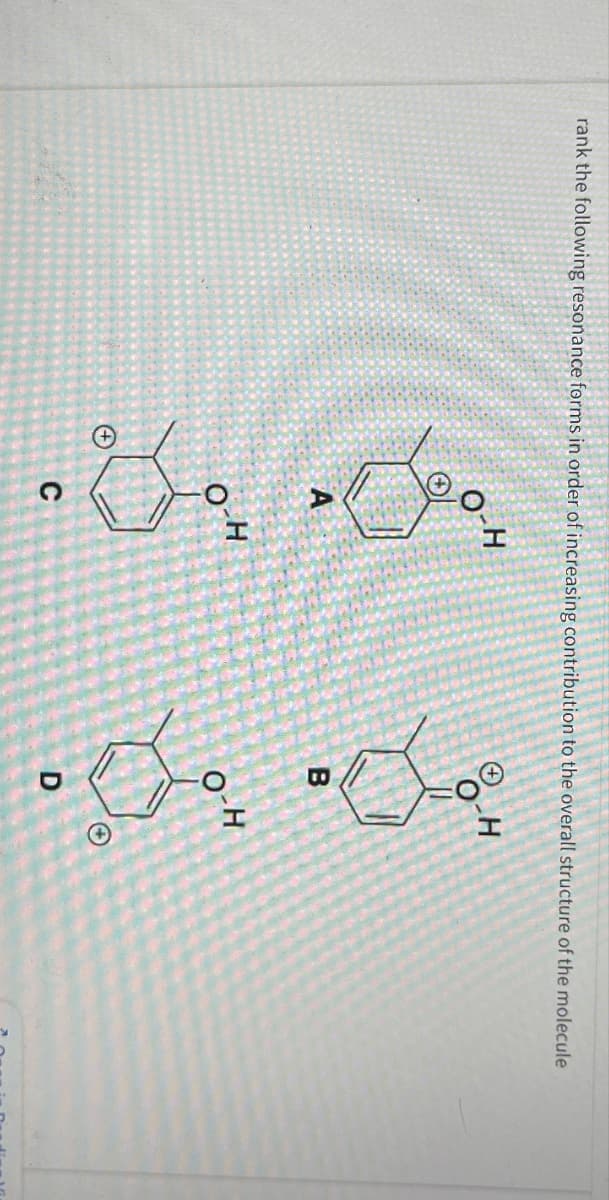 rank the following resonance forms in order of increasing contribution to the overall structure of the molecule
Ja
+
O-H
C
FOⓇ
B
H
O-H
D