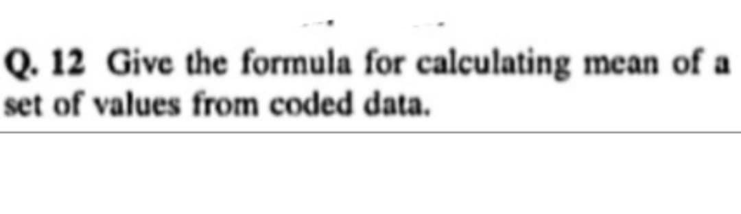 Q. 12 Give the formula for calculating mean of a
set of values from coded data.
