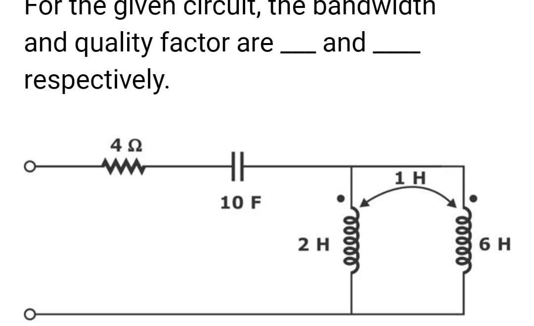For the given circuit, the bandwidth
and quality factor are _ and
respectively.
4 Ω
ww
HH
10 F
2 H
00000
1 H
00000
6 H