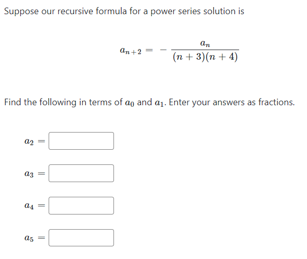 Suppose our recursive formula for a power series solution is
a2
a3
Find the following in terms of ag and a₁. Enter your answers as fractions.
a4
a5
||
||
=
an +2
1000
= -
an
(n + 3) (n + 4)