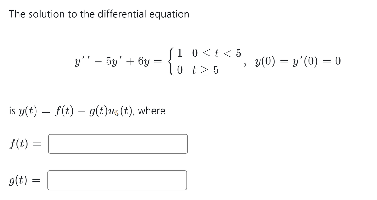 The solution to the differential equation
=
y'' - 5y' + 6y
is y(t) = f(t) — g(t)us(t), where
f(t)
g(t) =
=
1
10
0 < t < 5
t > 5
9
y(0) = y'(0) = 0