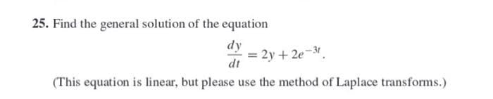25. Find the general solution of the equation
dy
= 2y + 2e-3.
dt
(This equation is linear, but please use the method of Laplace transforms.)
